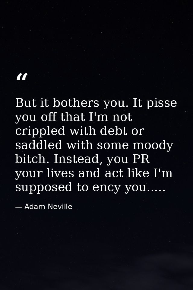 But it bothers you. It pisse you off that I'm not crippled with debt or saddled with some moody bitch. Instead, you PR y — Adam Neville