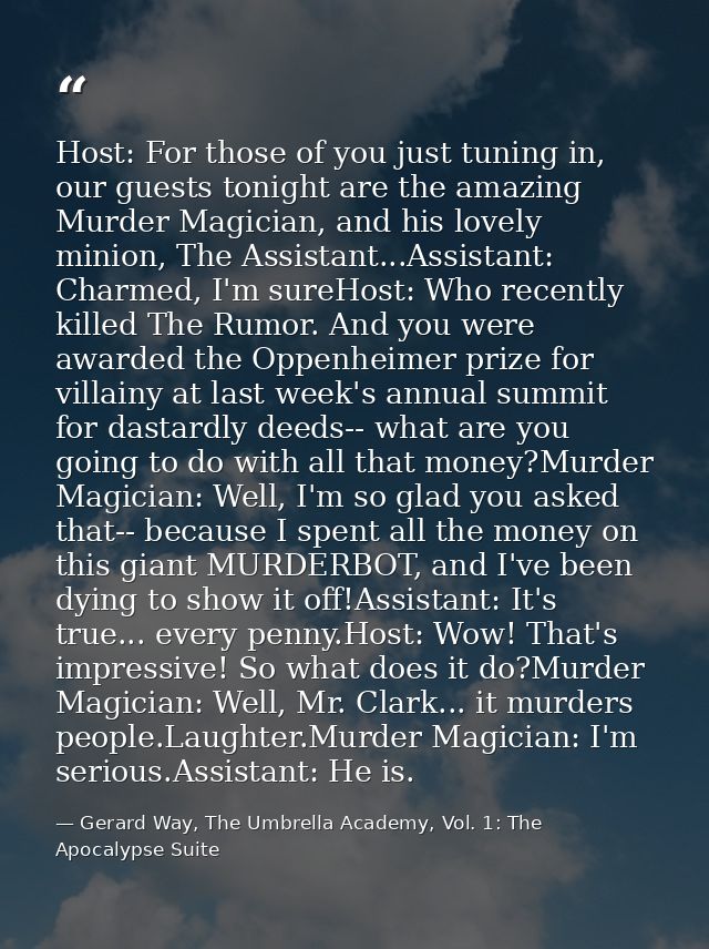 Host: For those of you just tuning in, our guests tonight are the amazing Murder Magician, and his lovely minion, The As — Gerard Way, The Umbrella Academy, Vol. 1: The Apocalypse Suite