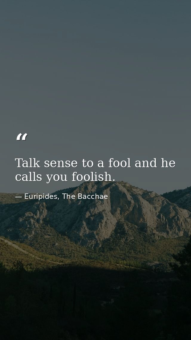 Talk sense to a fool and he calls you foolish. — Euripides, The Bacchae