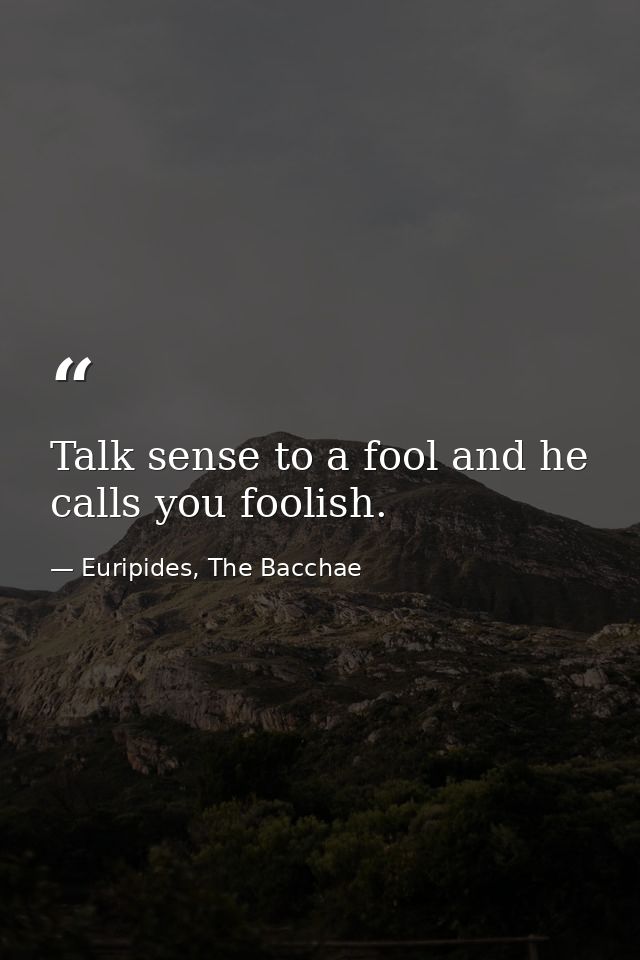 Talk sense to a fool and he calls you foolish. — Euripides, The Bacchae