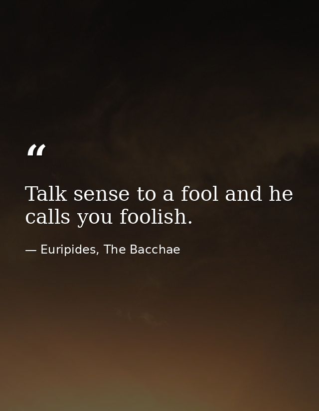 Talk sense to a fool and he calls you foolish. — Euripides, The Bacchae