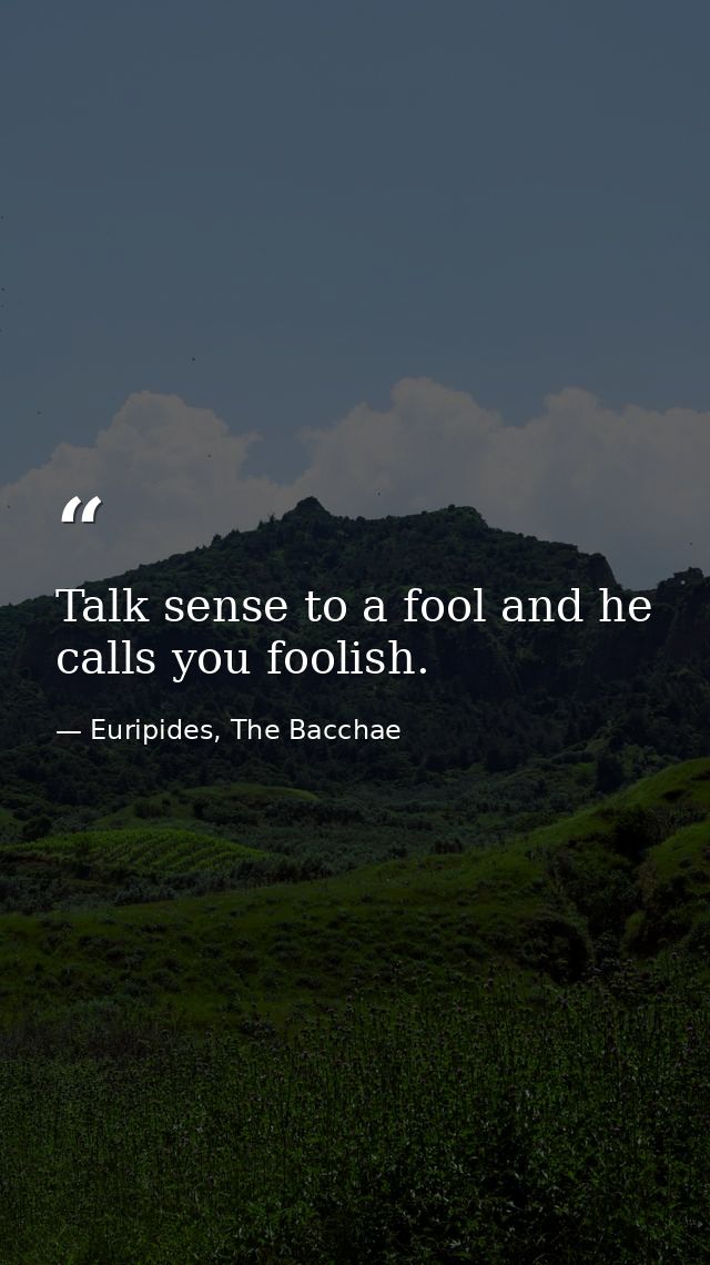 Talk sense to a fool and he calls you foolish. — Euripides, The Bacchae