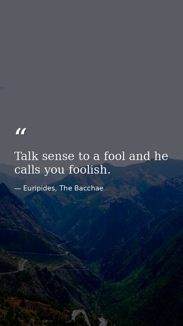 Talk sense to a fool and he calls you foolish. — Euripides, The Bacchae