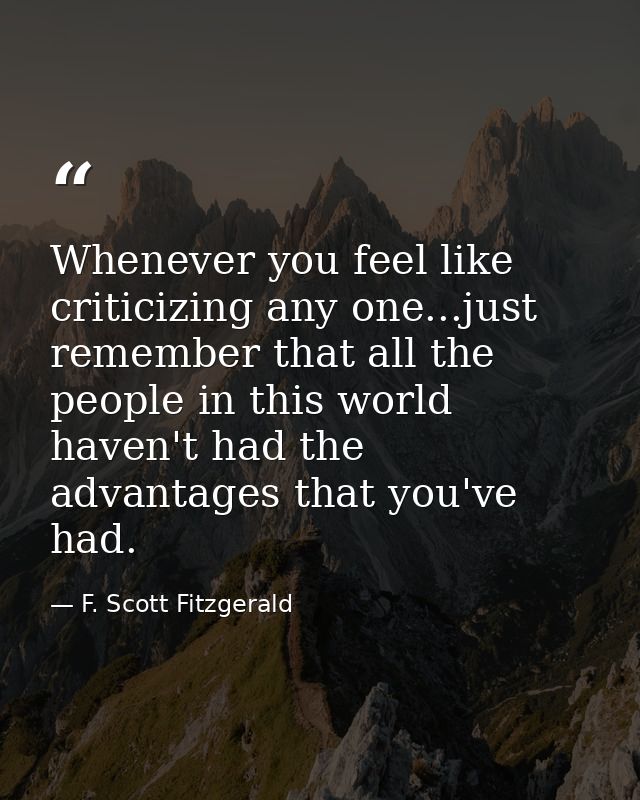 Whenever you feel like criticizing any one...just remember that all the people in this world haven't had the advantages  — F. Scott Fitzgerald