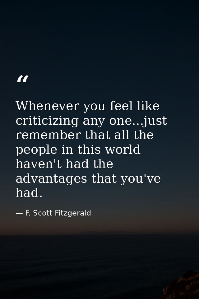 Whenever you feel like criticizing any one...just remember that all the people in this world haven't had the advantages  — F. Scott Fitzgerald