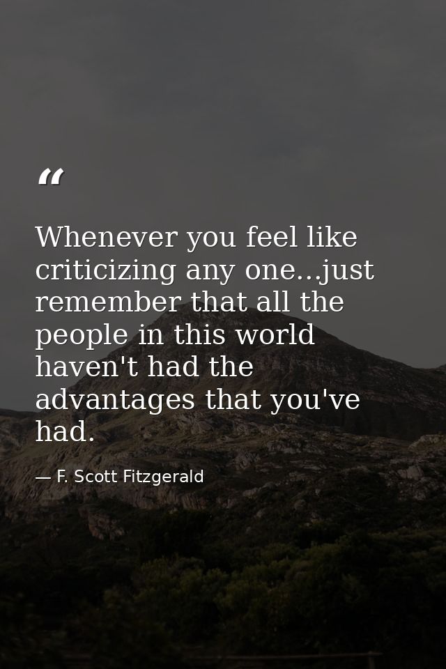 Whenever you feel like criticizing any one...just remember that all the people in this world haven't had the advantages  — F. Scott Fitzgerald