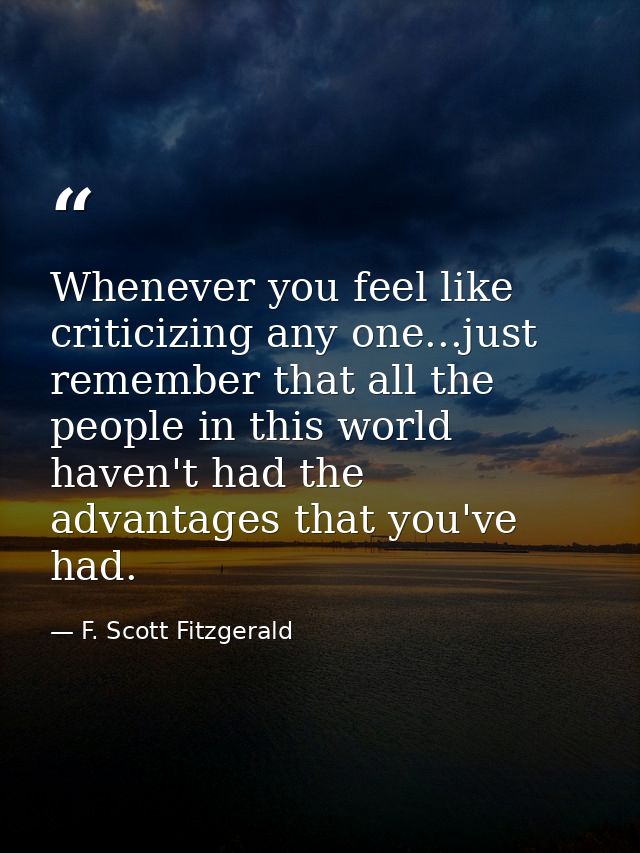 Whenever you feel like criticizing any one...just remember that all the people in this world haven't had the advantages  — F. Scott Fitzgerald