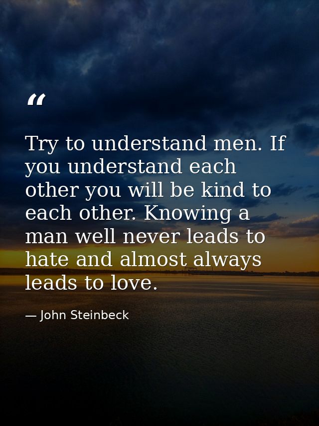Try to understand men. If you understand each other you will be kind to each other. Knowing a man well never leads to ha — John Steinbeck