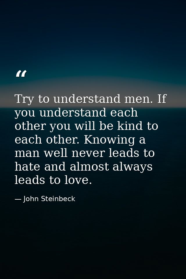 Try to understand men. If you understand each other you will be kind to each other. Knowing a man well never leads to ha — John Steinbeck