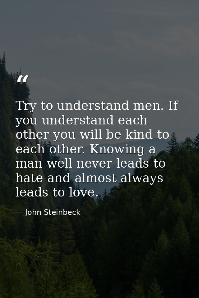 Try to understand men. If you understand each other you will be kind to each other. Knowing a man well never leads to ha — John Steinbeck