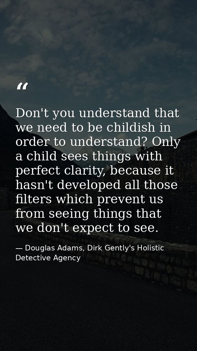 Don't you understand that we need to be childish in order to understand? Only a child sees things with perfect clarity,  — Douglas Adams, Dirk Gently's Holistic Detective Agency