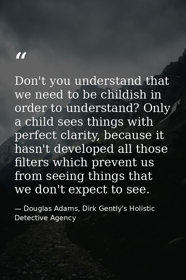 Don't you understand that we need to be childish in order to understand? Only a child sees things with perfect clarity,  — Douglas Adams, Dirk Gently's Holistic Detective Agency