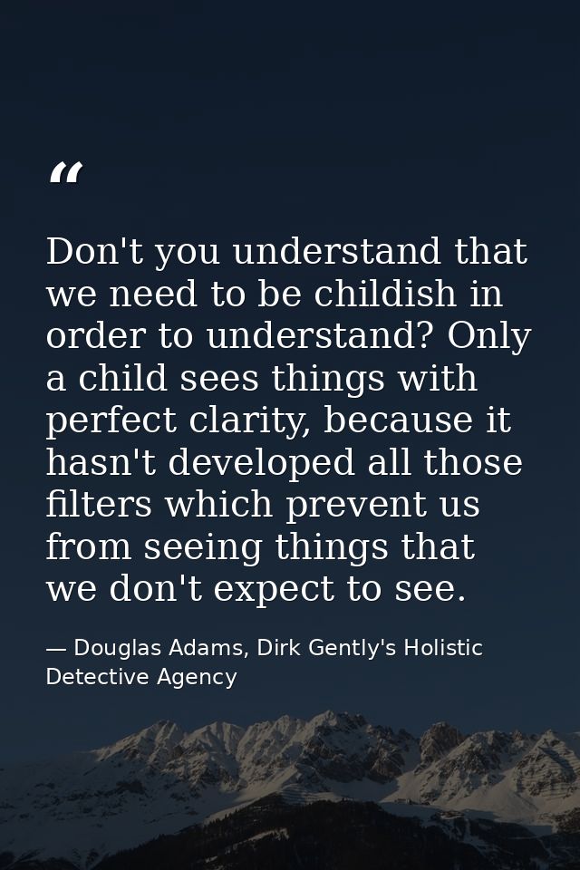 Don't you understand that we need to be childish in order to understand? Only a child sees things with perfect clarity,  — Douglas Adams, Dirk Gently's Holistic Detective Agency