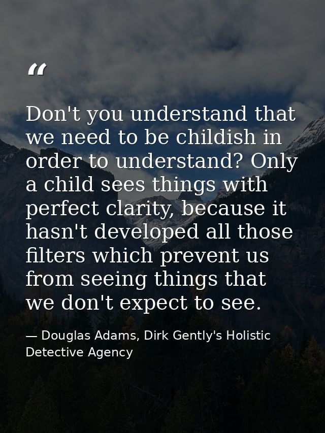 Don't you understand that we need to be childish in order to understand? Only a child sees things with perfect clarity,  — Douglas Adams, Dirk Gently's Holistic Detective Agency