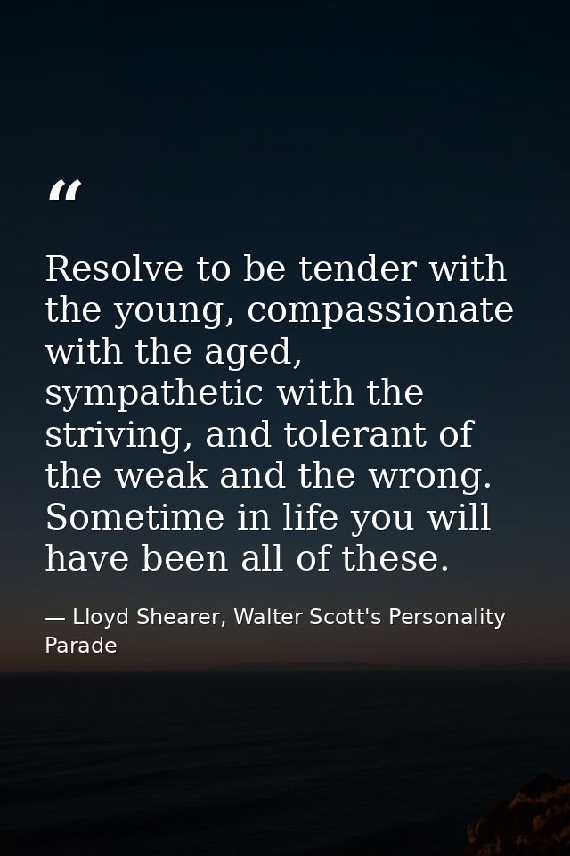 Resolve to be tender with the young, compassionate with the aged, sympathetic with the striving, and tolerant of the wea — Lloyd Shearer, Walter Scott's Personality Parade