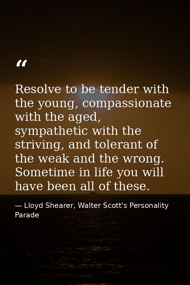 Resolve to be tender with the young, compassionate with the aged, sympathetic with the striving, and tolerant of the wea — Lloyd Shearer, Walter Scott's Personality Parade