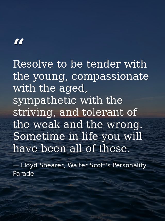 Resolve to be tender with the young, compassionate with the aged, sympathetic with the striving, and tolerant of the wea — Lloyd Shearer, Walter Scott's Personality Parade