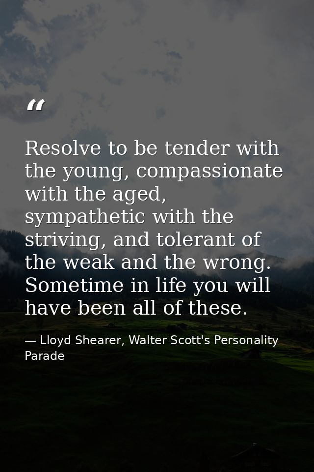 Resolve to be tender with the young, compassionate with the aged, sympathetic with the striving, and tolerant of the wea — Lloyd Shearer, Walter Scott's Personality Parade