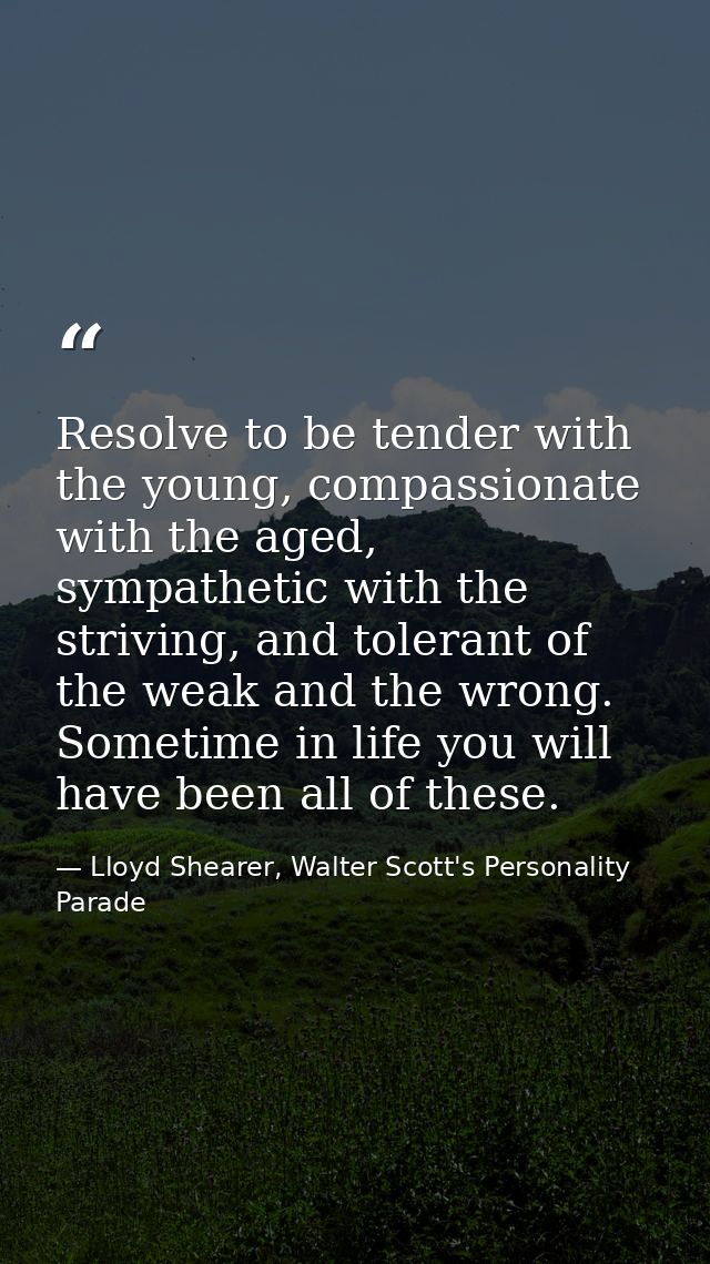 Resolve to be tender with the young, compassionate with the aged, sympathetic with the striving, and tolerant of the wea — Lloyd Shearer, Walter Scott's Personality Parade