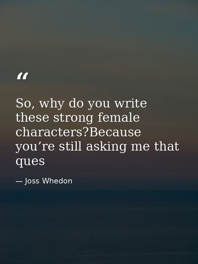 So, why do you write these strong female characters?Because you’re still asking me that ques — Joss Whedon