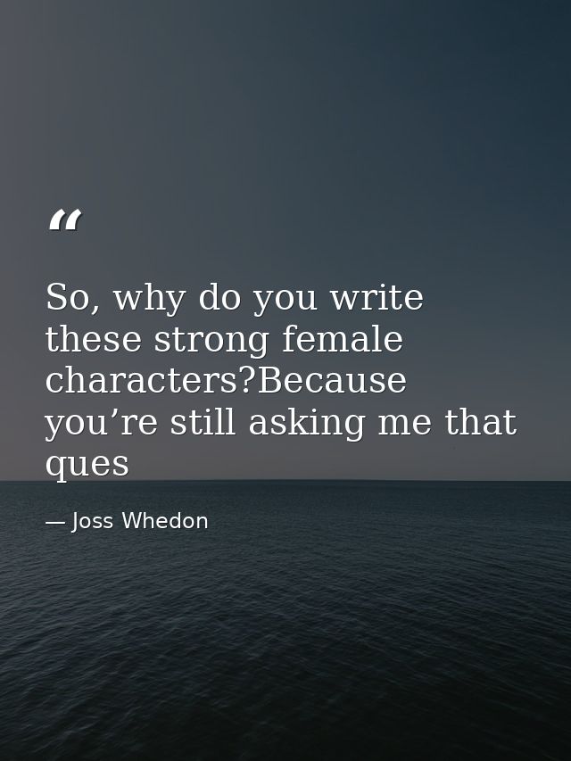 So, why do you write these strong female characters?Because you’re still asking me that ques — Joss Whedon