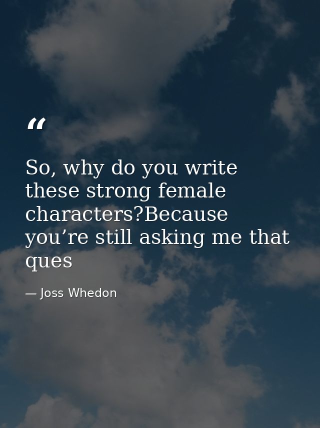 So, why do you write these strong female characters?Because you’re still asking me that ques — Joss Whedon