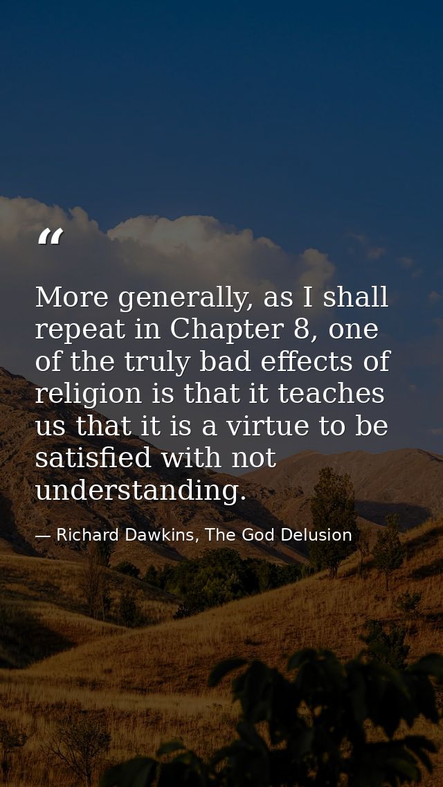 More generally, as I shall repeat in Chapter 8, one of the truly bad effects of religion is that it teaches us that it i — Richard Dawkins, The God Delusion