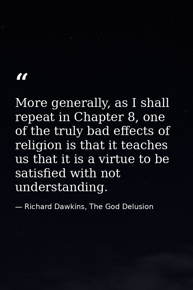 More generally, as I shall repeat in Chapter 8, one of the truly bad effects of religion is that it teaches us that it i — Richard Dawkins, The God Delusion