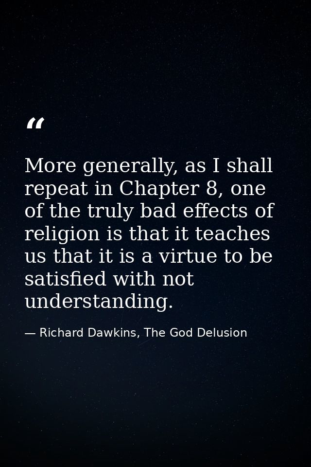 More generally, as I shall repeat in Chapter 8, one of the truly bad effects of religion is that it teaches us that it i — Richard Dawkins, The God Delusion