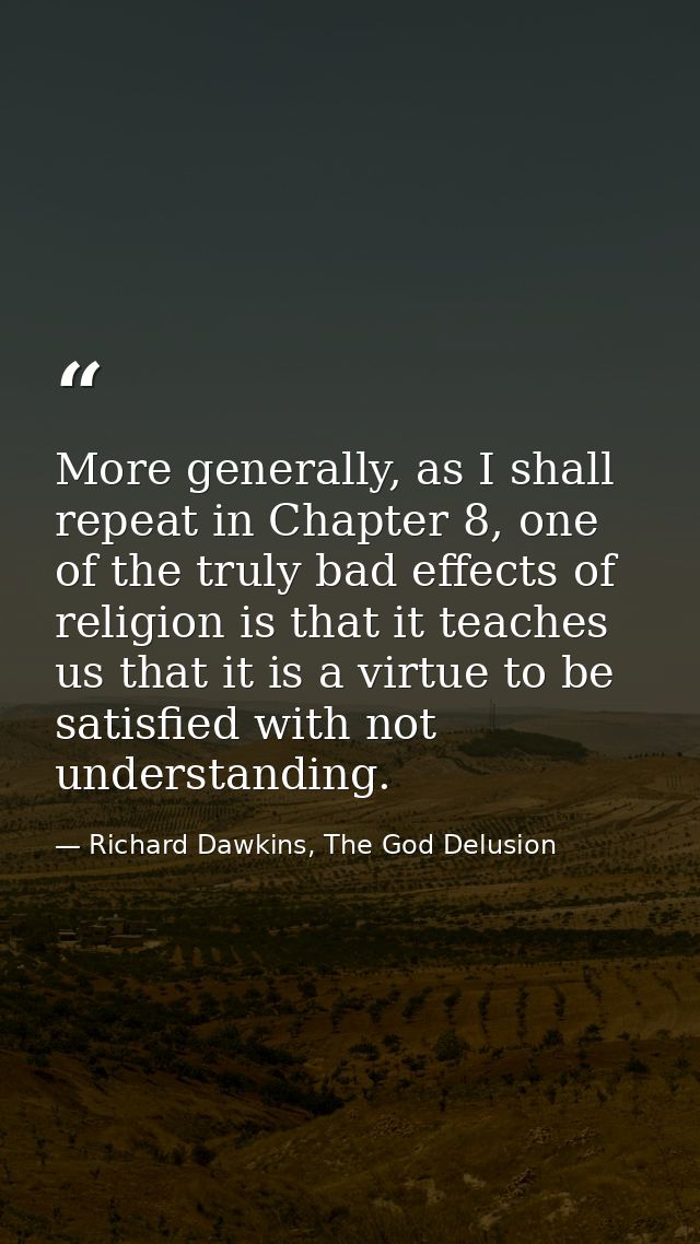 More generally, as I shall repeat in Chapter 8, one of the truly bad effects of religion is that it teaches us that it i — Richard Dawkins, The God Delusion