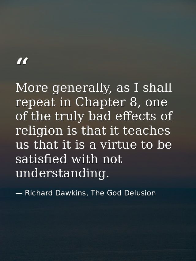 More generally, as I shall repeat in Chapter 8, one of the truly bad effects of religion is that it teaches us that it i — Richard Dawkins, The God Delusion