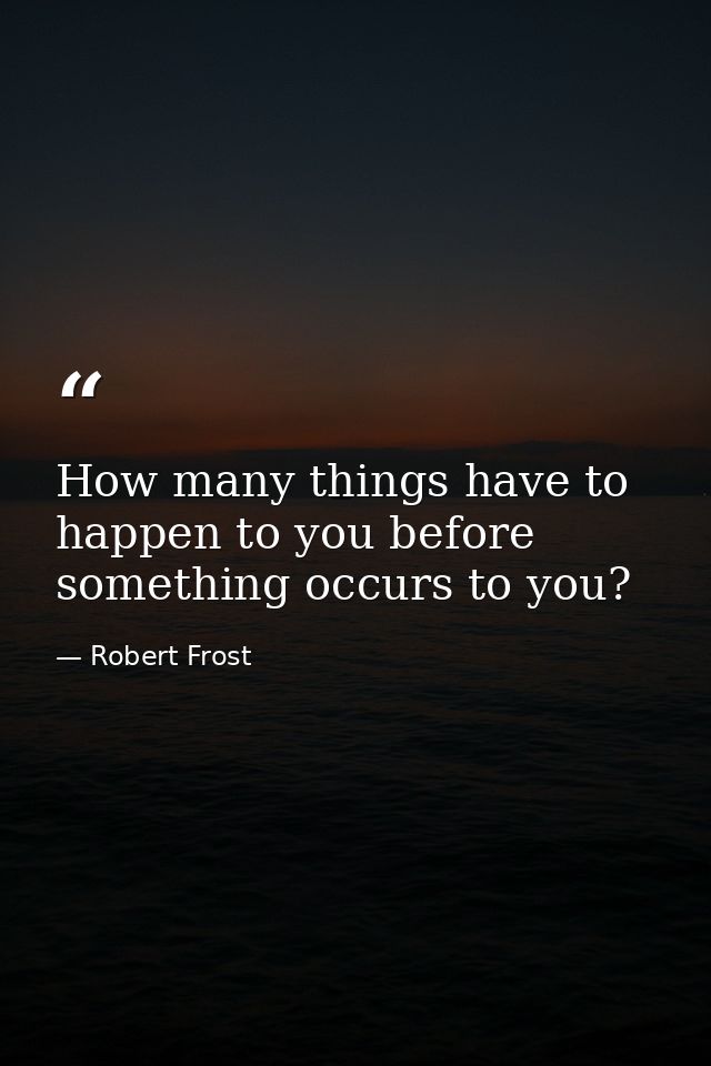 How many things have to happen to you before something occurs to you? — Robert Frost