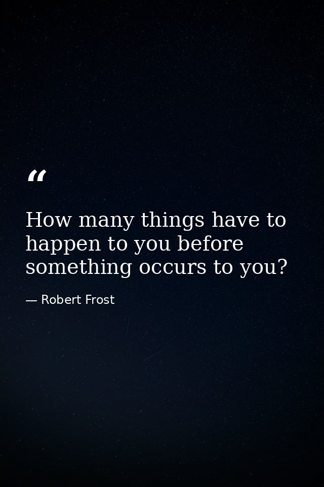 How many things have to happen to you before something occurs to you? — Robert Frost