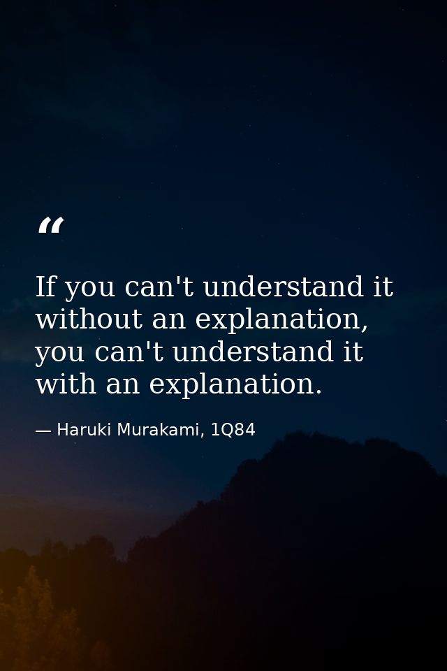 If you can't understand it without an explanation, you can't understand it with an explanation. — Haruki Murakami, 1Q84