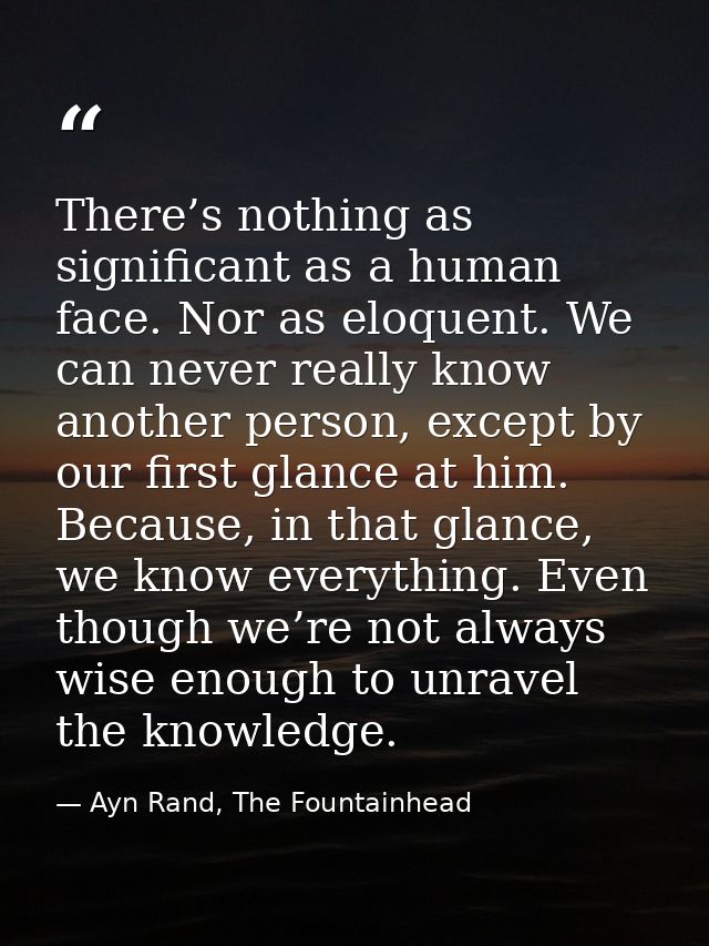 There’s nothing as significant as a human face. Nor as eloquent. We can never really know another person, except by our  — Ayn Rand, The Fountainhead