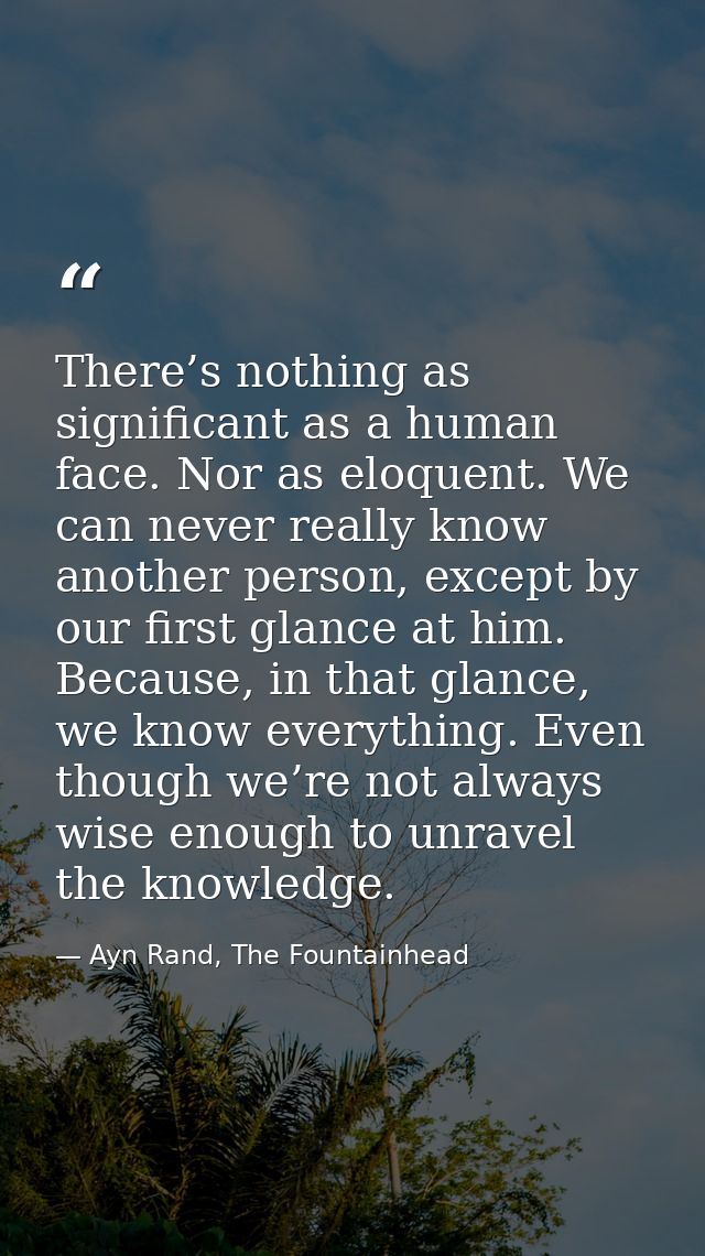 There’s nothing as significant as a human face. Nor as eloquent. We can never really know another person, except by our  — Ayn Rand, The Fountainhead