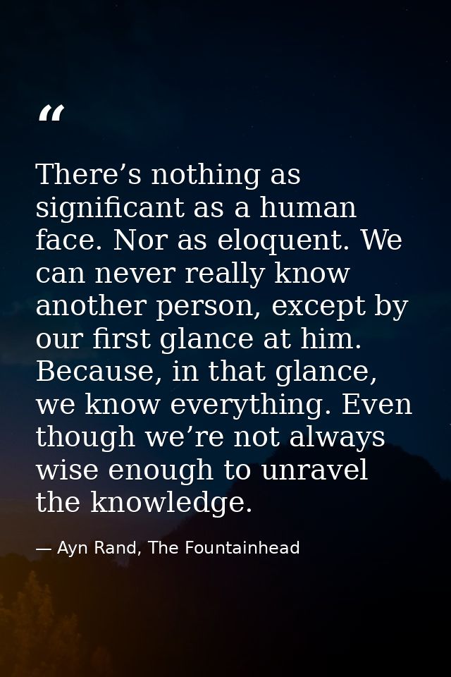There’s nothing as significant as a human face. Nor as eloquent. We can never really know another person, except by our  — Ayn Rand, The Fountainhead