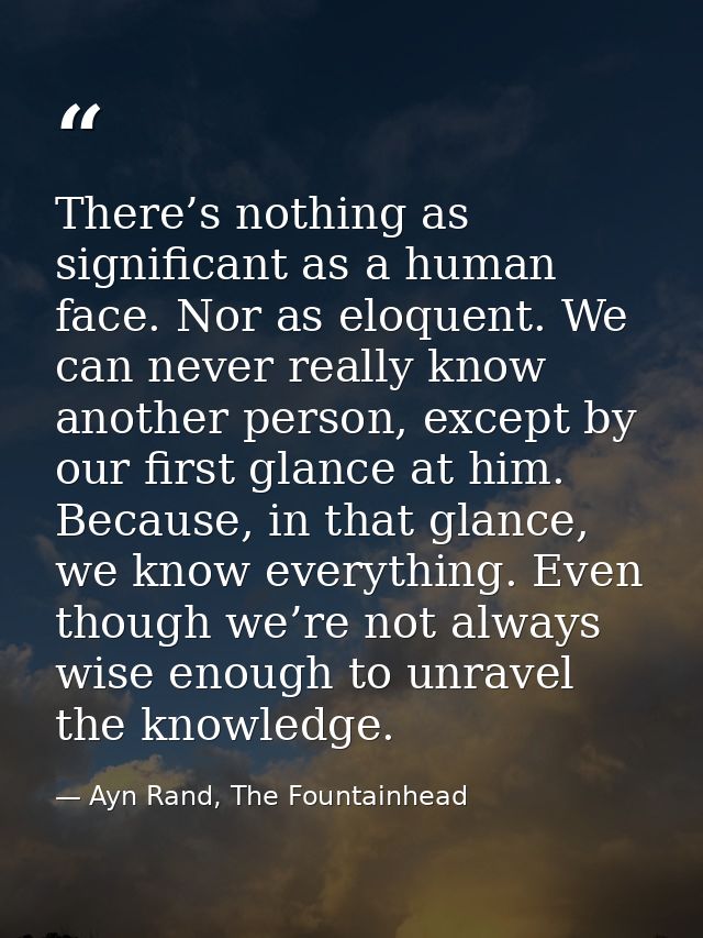 There’s nothing as significant as a human face. Nor as eloquent. We can never really know another person, except by our  — Ayn Rand, The Fountainhead