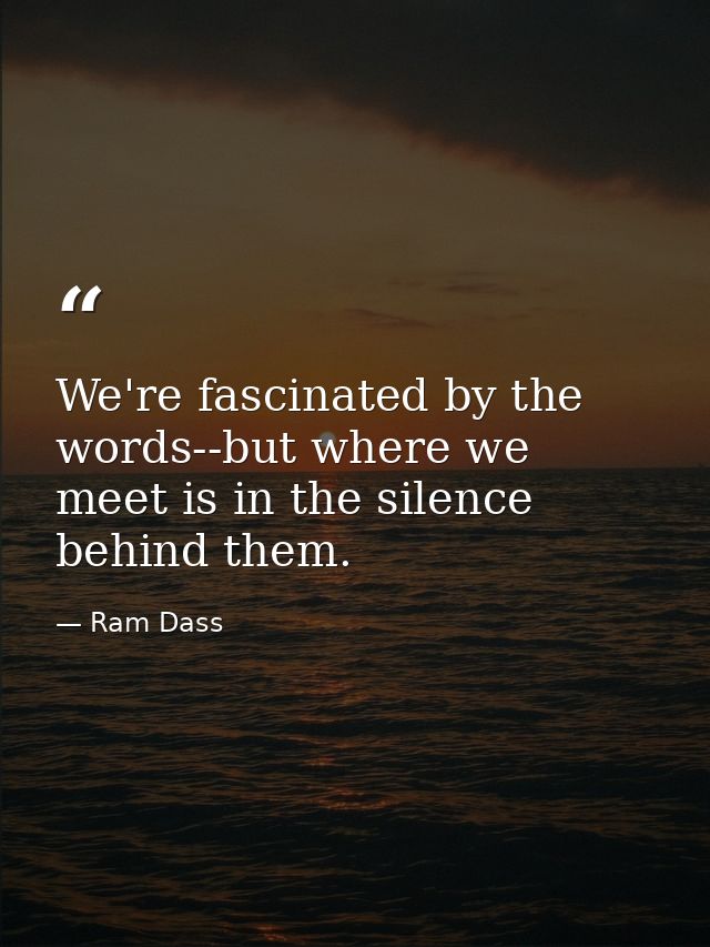 We're fascinated by the words--but where we meet is in the silence behind them. — Ram Dass