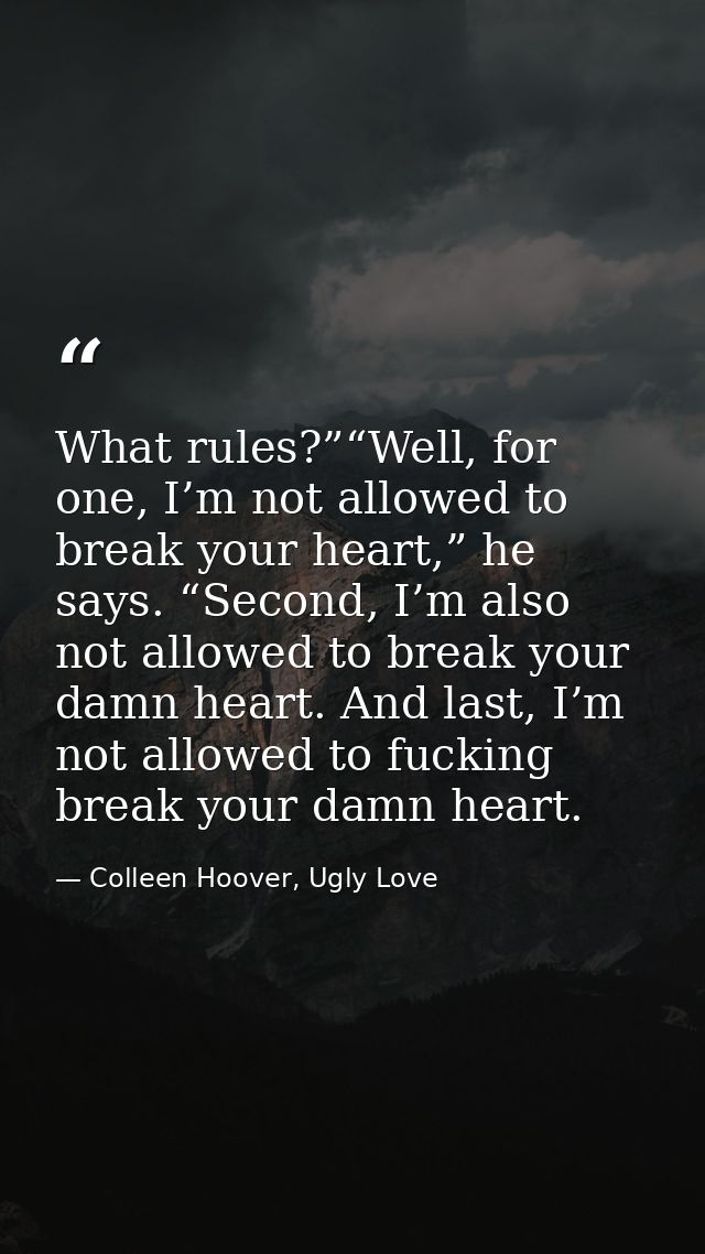 What rules?”“Well, for one, I’m not allowed to break your heart,” he says. “Second, I’m also not allowed to break your d — Colleen Hoover, Ugly Love