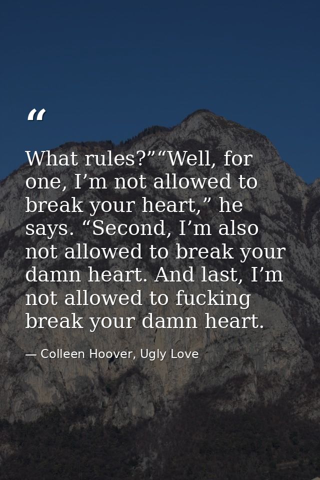 What rules?”“Well, for one, I’m not allowed to break your heart,” he says. “Second, I’m also not allowed to break your d — Colleen Hoover, Ugly Love