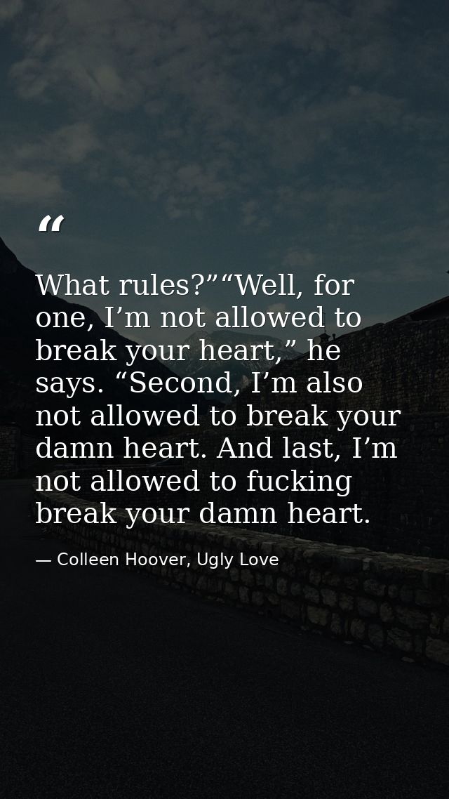 What rules?”“Well, for one, I’m not allowed to break your heart,” he says. “Second, I’m also not allowed to break your d — Colleen Hoover, Ugly Love