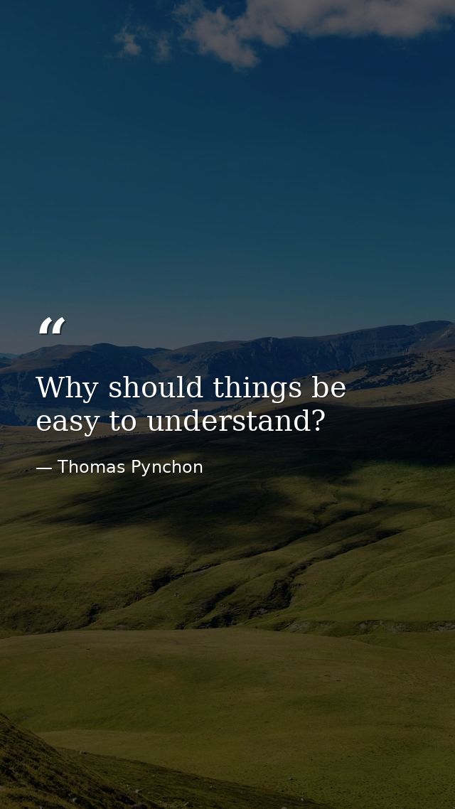 Why should things be easy to understand? — Thomas Pynchon