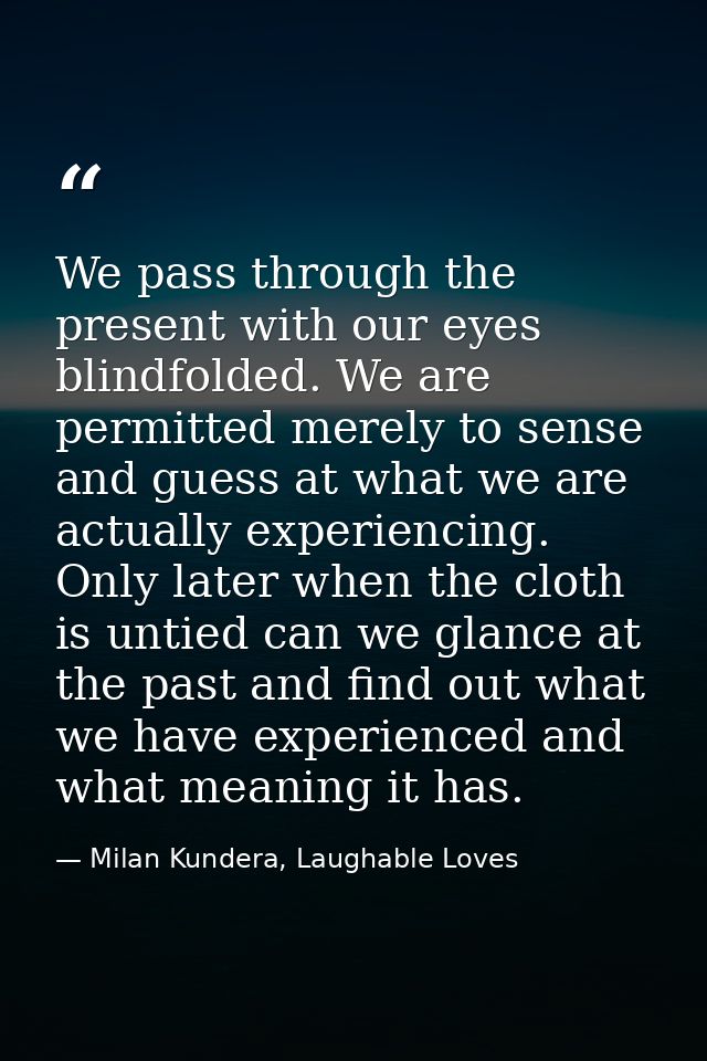We pass through the present with our eyes blindfolded. We are permitted merely to sense and guess at what we are actuall — Milan Kundera, Laughable Loves