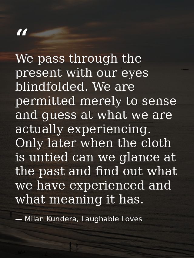We pass through the present with our eyes blindfolded. We are permitted merely to sense and guess at what we are actuall — Milan Kundera, Laughable Loves