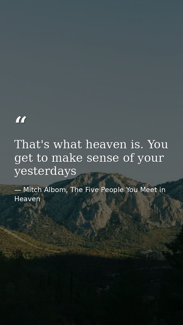 That's what heaven is. You get to make sense of your yesterdays — Mitch Albom, The Five People You Meet in Heaven