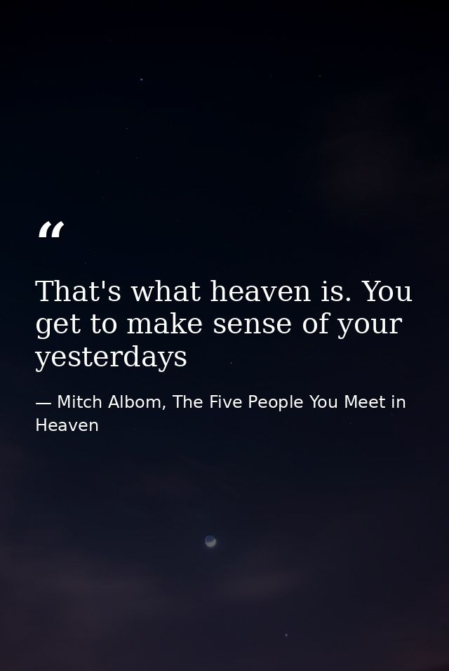 That's what heaven is. You get to make sense of your yesterdays — Mitch Albom, The Five People You Meet in Heaven