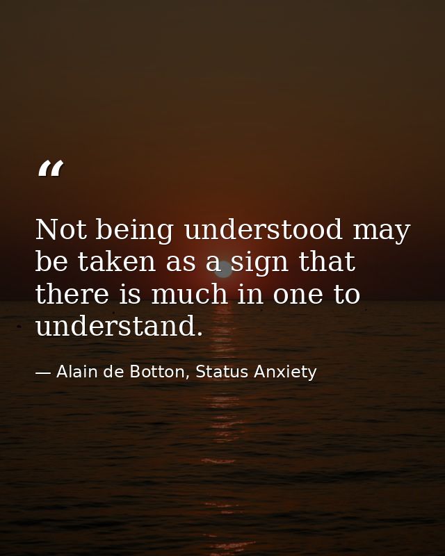 Not being understood may be taken as a sign that there is much in one to understand. — Alain de Botton, Status Anxiety