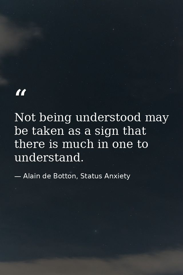 Not being understood may be taken as a sign that there is much in one to understand. — Alain de Botton, Status Anxiety
