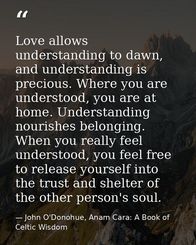 Love allows understanding to dawn, and understanding is precious. Where you are understood, you are at home. Understandi — John O'Donohue, Anam Cara: A Book of Celtic Wisdom
